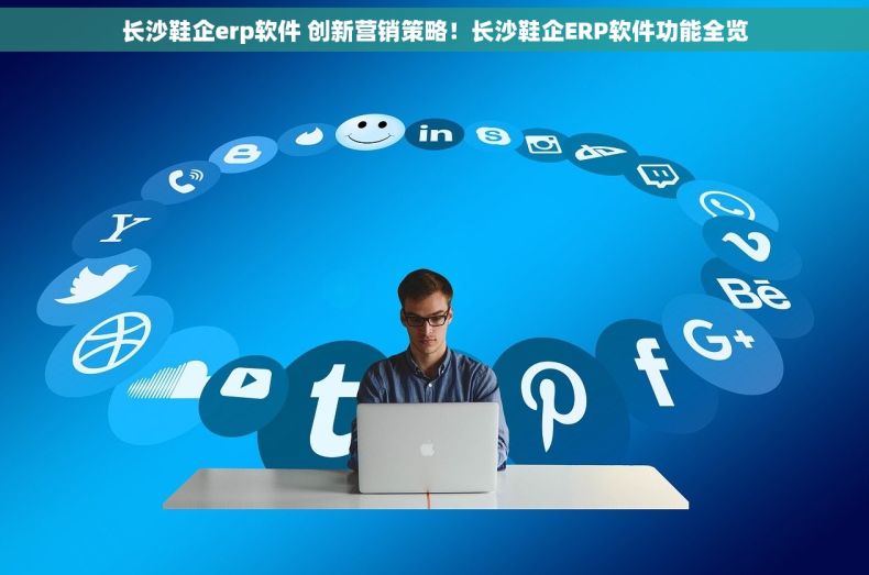 长沙鞋企erp软件 创新营销策略！长沙鞋企ERP软件功能全览