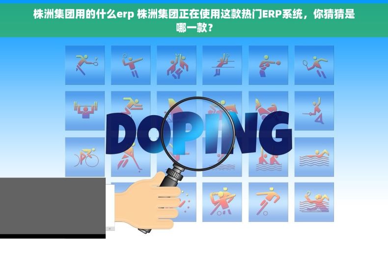 株洲集团用的什么erp 株洲集团正在使用这款热门ERP系统，你猜猜是哪一款？