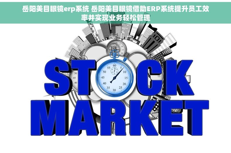 岳阳美目眼镜erp系统 岳阳美目眼镜借助ERP系统提升员工效率并实现业务轻松管理
