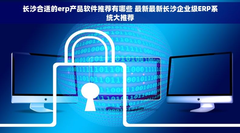 长沙合适的erp产品软件推荐有哪些 最新最新长沙企业级ERP系统大推荐