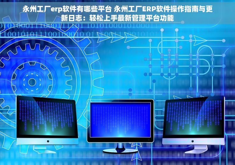 永州工厂erp软件有哪些平台 永州工厂ERP软件操作指南与更新日志：轻松上手最新管理平台功能