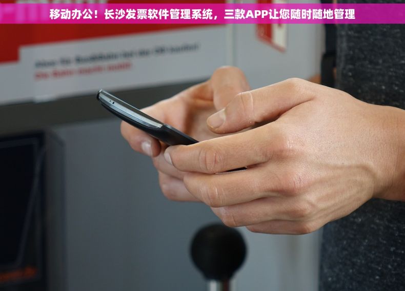 移动办公！长沙发票软件管理系统，三款APP让您随时随地管理