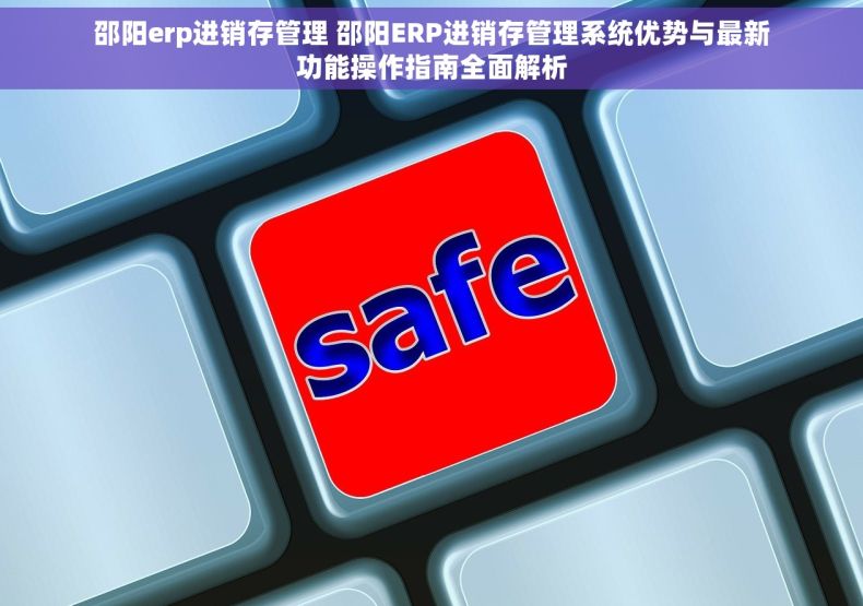 邵阳erp进销存管理 邵阳ERP进销存管理系统优势与最新功能操作指南全面解析