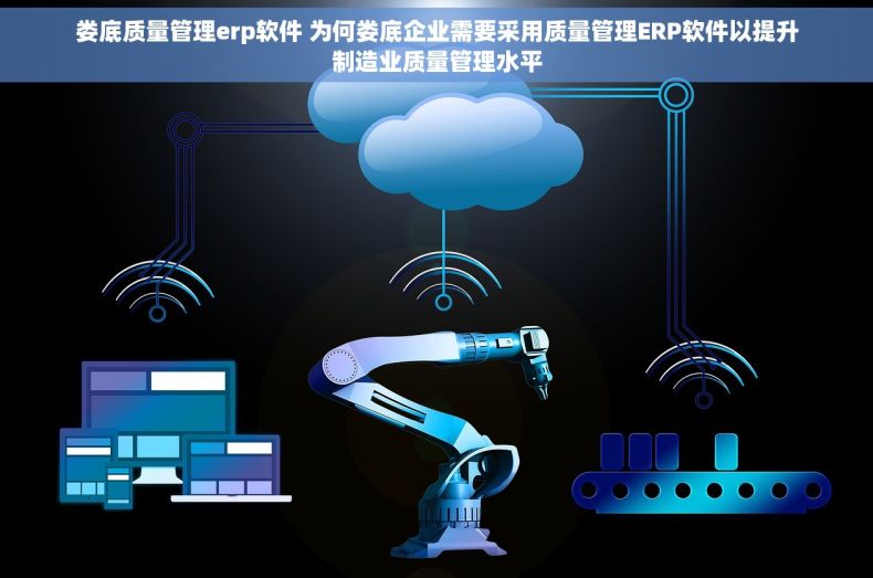 娄底质量管理erp软件 为何娄底企业需要采用质量管理ERP软件以提升制造业质量管理水平