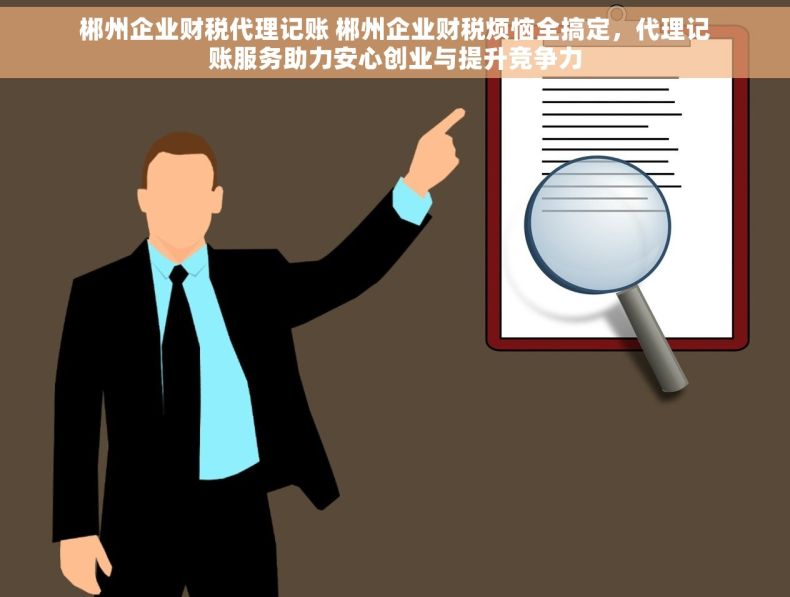 郴州企业财税代理记账 郴州企业财税烦恼全搞定，代理记账服务助力安心创业与提升竞争力