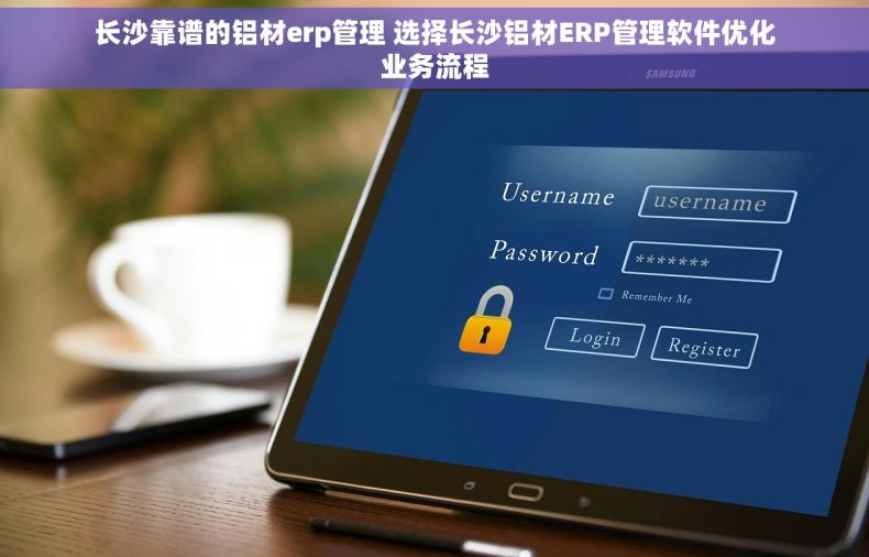 长沙靠谱的铝材erp管理 选择长沙铝材ERP管理软件优化业务流程