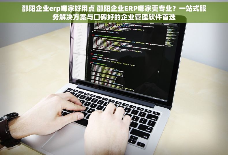 邵阳企业erp哪家好用点 邵阳企业ERP哪家更专业？一站式服务解决方案与口碑好的企业管理软件首选