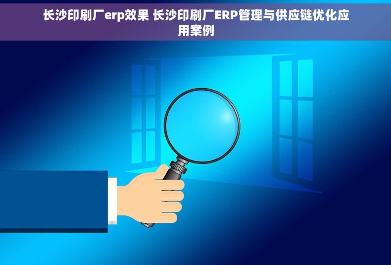 长沙印刷厂erp效果 长沙印刷厂ERP管理与供应链优化应用案例