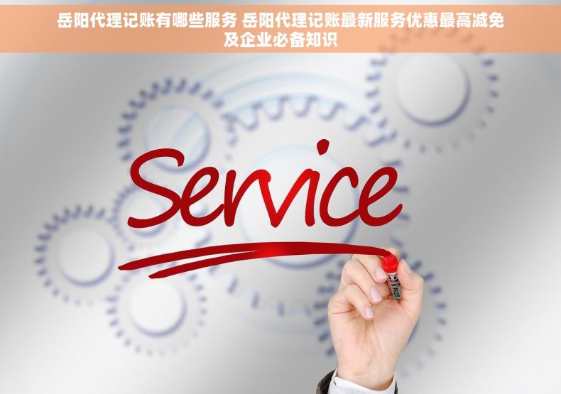 岳阳代理记账有哪些服务 岳阳代理记账最新服务优惠最高减免及企业必备知识
