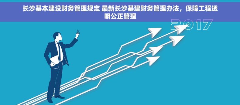 长沙基本建设财务管理规定 最新长沙基建财务管理办法，保障工程透明公正管理