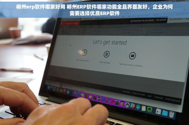 郴州erp软件哪家好用 郴州ERP软件哪家功能全且界面友好，企业为何需要选择优质ERP软件