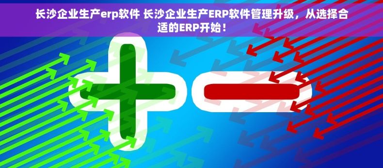 长沙企业生产erp软件 长沙企业生产ERP软件管理升级，从选择合适的ERP开始！