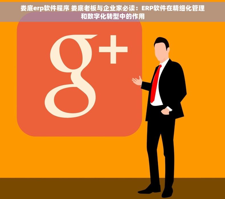 娄底erp软件程序 娄底老板与企业家必读：ERP软件在精细化管理和数字化转型中的作用