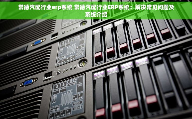 常德汽配行业erp系统 常德汽配行业ERP系统：解决常见问题及系统介绍