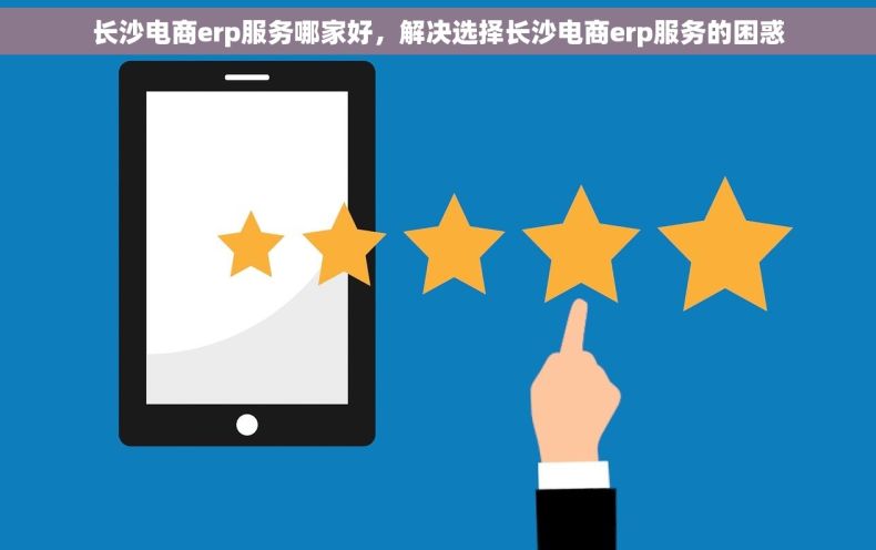 长沙电商erp服务哪家好，解决选择长沙电商erp服务的困惑