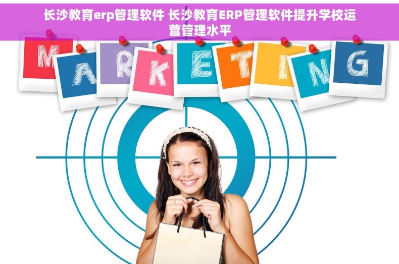 长沙教育erp管理软件 长沙教育ERP管理软件提升学校运营管理水平