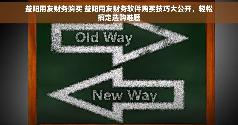 益阳用友财务购买 益阳用友财务软件购买技巧大公开，轻松搞定选购难题