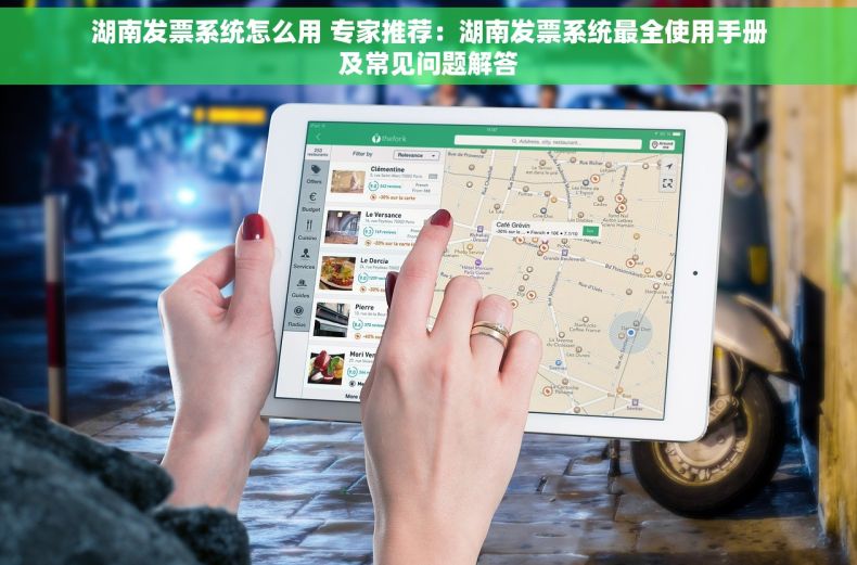 湖南发票系统怎么用 专家推荐：湖南发票系统最全使用手册及常见问题解答