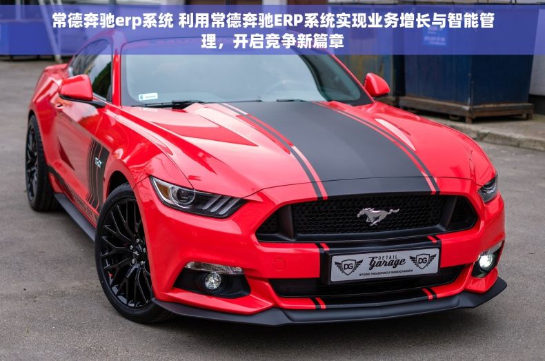常德奔驰erp系统 利用常德奔驰ERP系统实现业务增长与智能管理，开启竞争新篇章