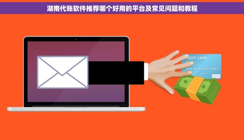 湖南代账软件推荐哪个好用的平台及常见问题和教程