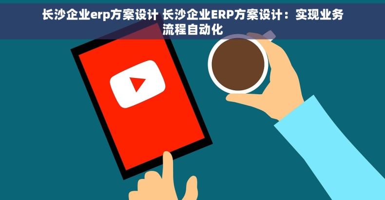 长沙企业erp方案设计 长沙企业ERP方案设计：实现业务流程自动化