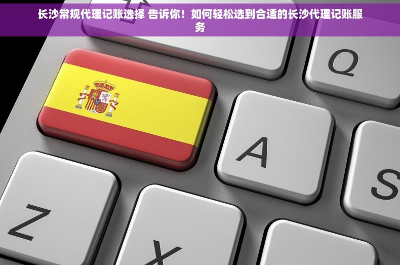 长沙常规代理记账选择 告诉你！如何轻松选到合适的长沙代理记账服务