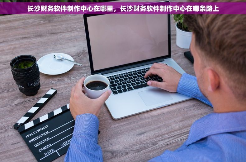 长沙财务软件制作中心在哪里，长沙财务软件制作中心在哪条路上