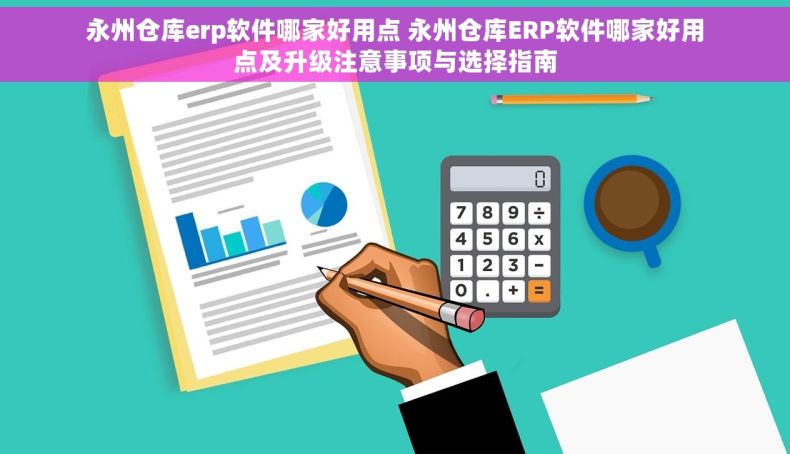 永州仓库erp软件哪家好用点 永州仓库ERP软件哪家好用点及升级注意事项与选择指南