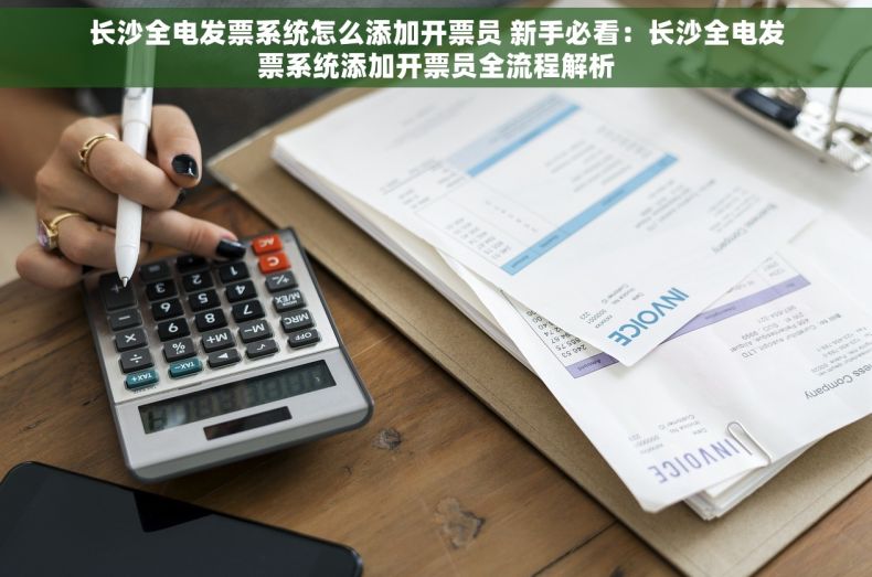 长沙全电发票系统怎么添加开票员 新手必看：长沙全电发票系统添加开票员全流程解析