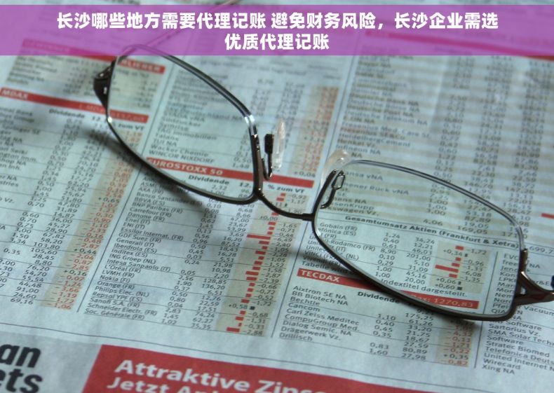 长沙哪些地方需要代理记账 避免财务风险，长沙企业需选优质代理记账
