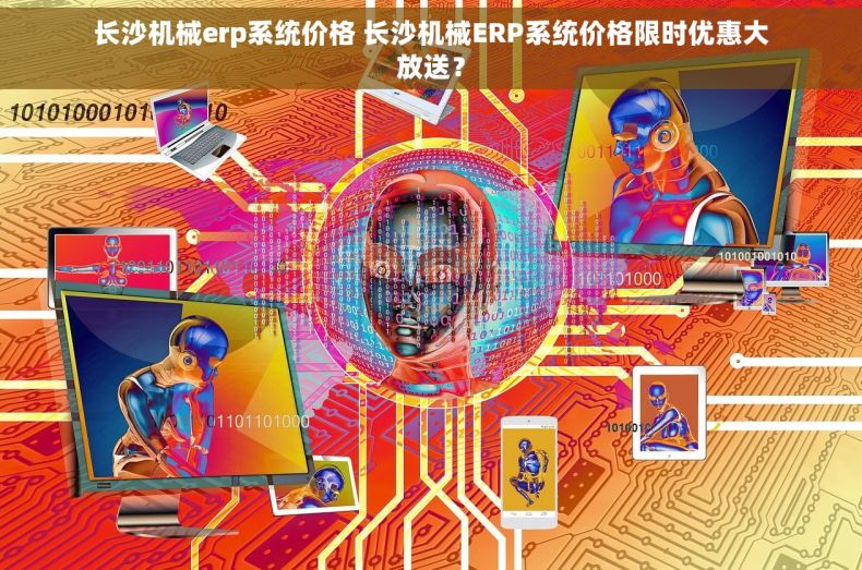 长沙机械erp系统价格 长沙机械ERP系统价格限时优惠大放送？