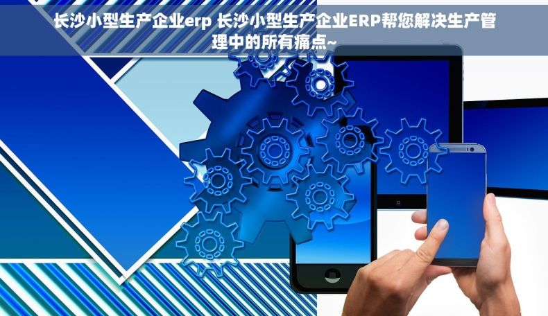 长沙小型生产企业erp 长沙小型生产企业ERP帮您解决生产管理中的所有痛点~