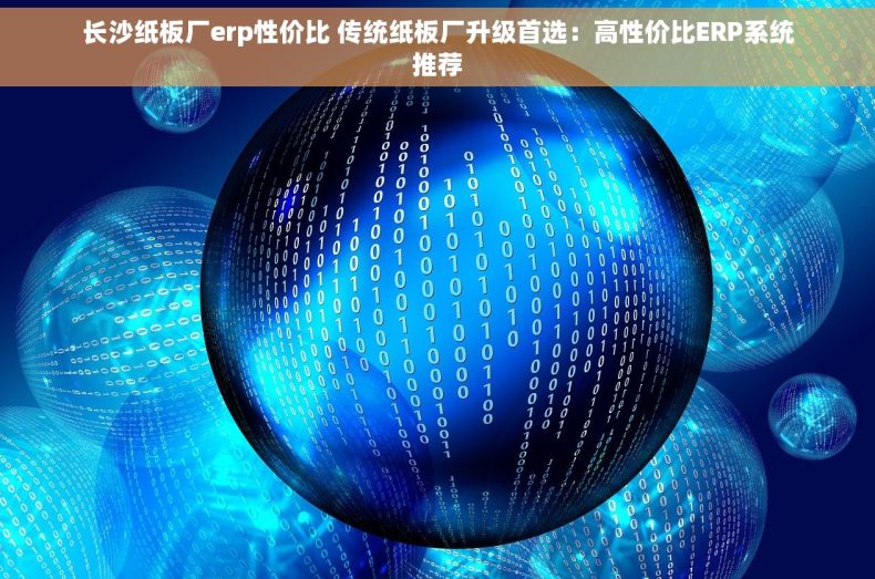 长沙纸板厂erp性价比 传统纸板厂升级首选：高性价比ERP系统推荐