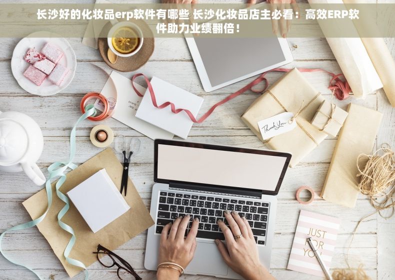 长沙好的化妆品erp软件有哪些 长沙化妆品店主必看：高效ERP软件助力业绩翻倍！