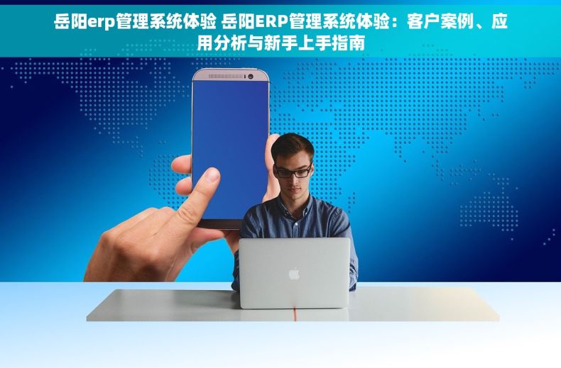 岳阳erp管理系统体验 岳阳ERP管理系统体验：客户案例、应用分析与新手上手指南