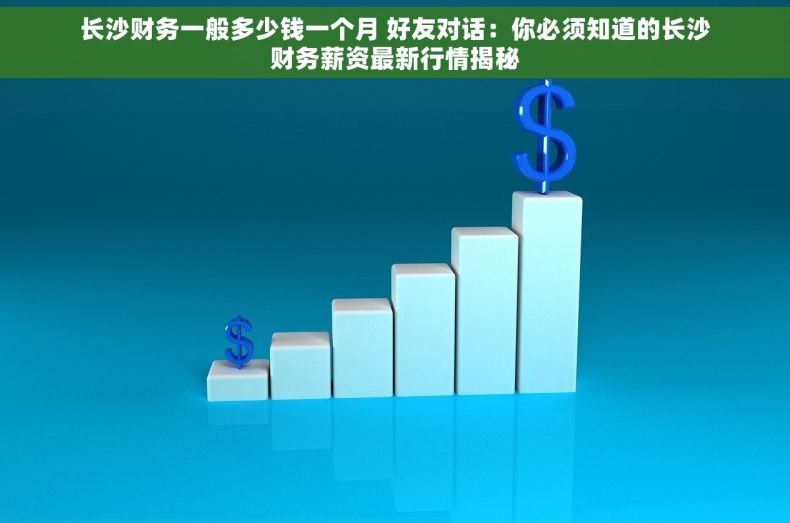 长沙财务一般多少钱一个月 好友对话：你必须知道的长沙财务薪资最新行情揭秘