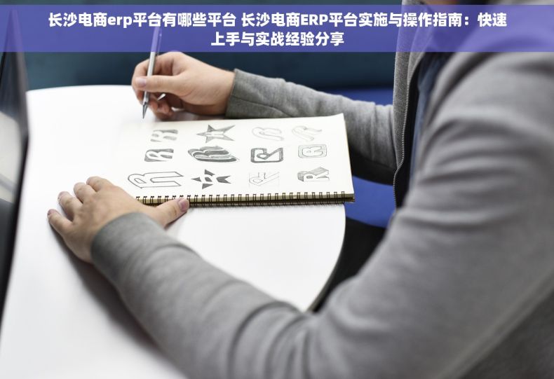 长沙电商erp平台有哪些平台 长沙电商ERP平台实施与操作指南：快速上手与实战经验分享