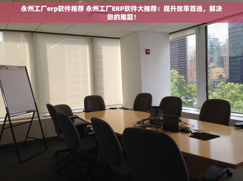 永州工厂erp软件推荐 永州工厂ERP软件大推荐：提升效率首选，解决您的难题！