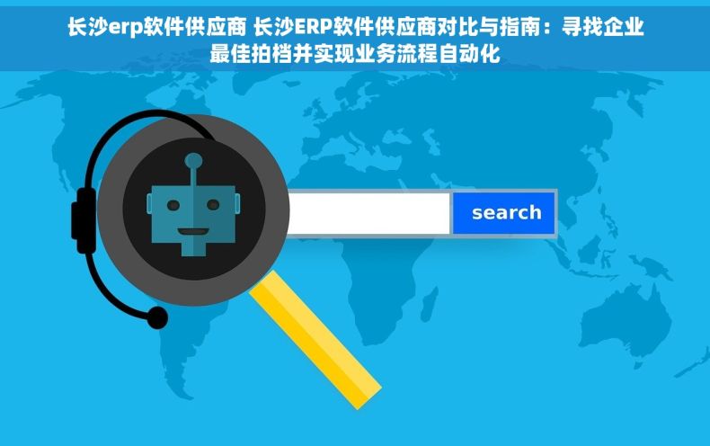长沙erp软件供应商 长沙ERP软件供应商对比与指南：寻找企业最佳拍档并实现业务流程自动化
