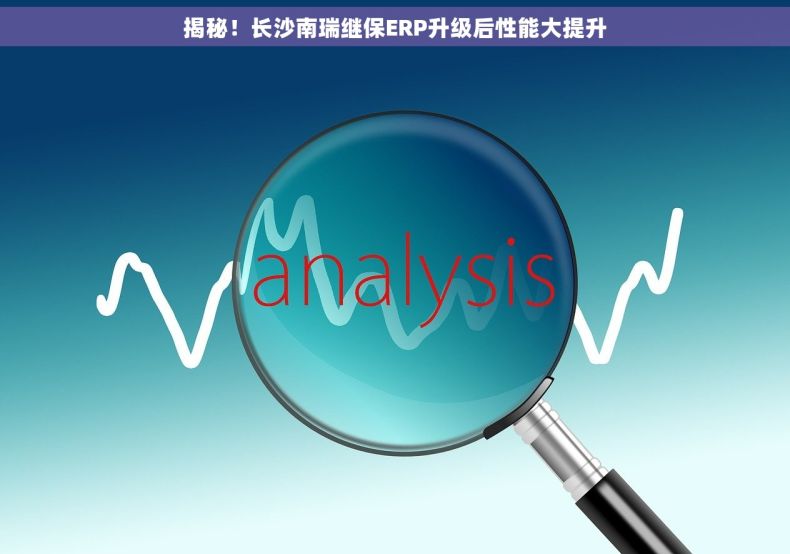 揭秘！长沙南瑞继保ERP升级后性能大提升