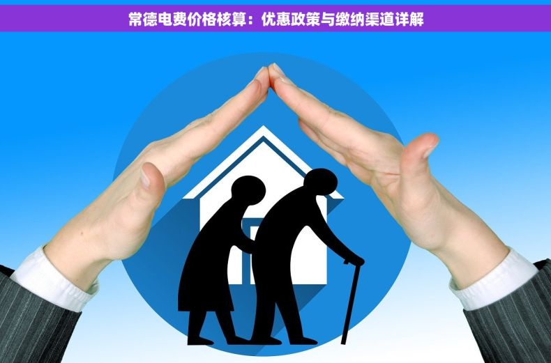 常德电费价格核算：优惠政策与缴纳渠道详解