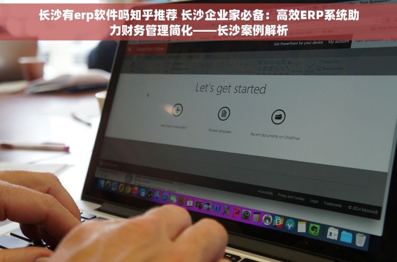 长沙有erp软件吗知乎推荐 长沙企业家必备：高效ERP系统助力财务管理简化——长沙案例解析