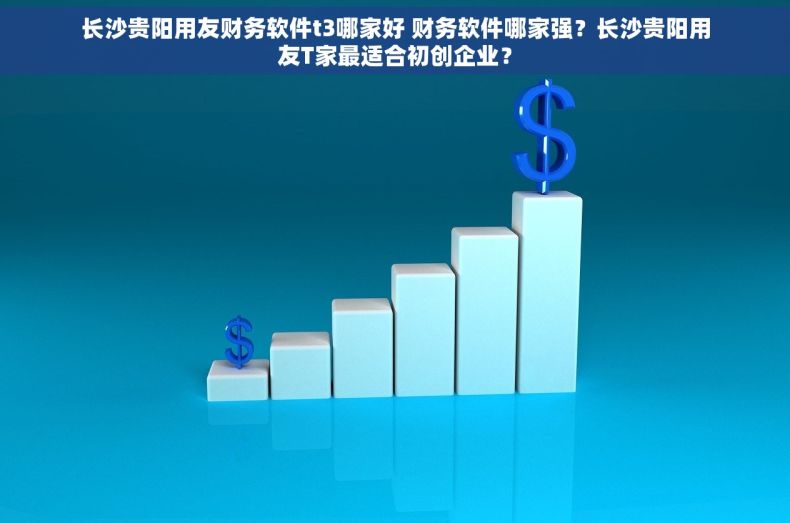 长沙贵阳用友财务软件t3哪家好 财务软件哪家强？长沙贵阳用友T家最适合初创企业？