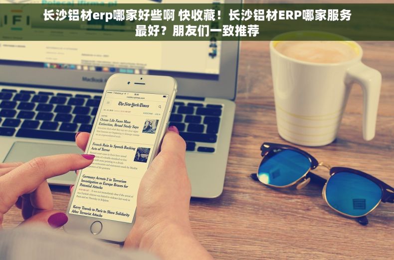 长沙铝材erp哪家好些啊 快收藏！长沙铝材ERP哪家服务最好？朋友们一致推荐