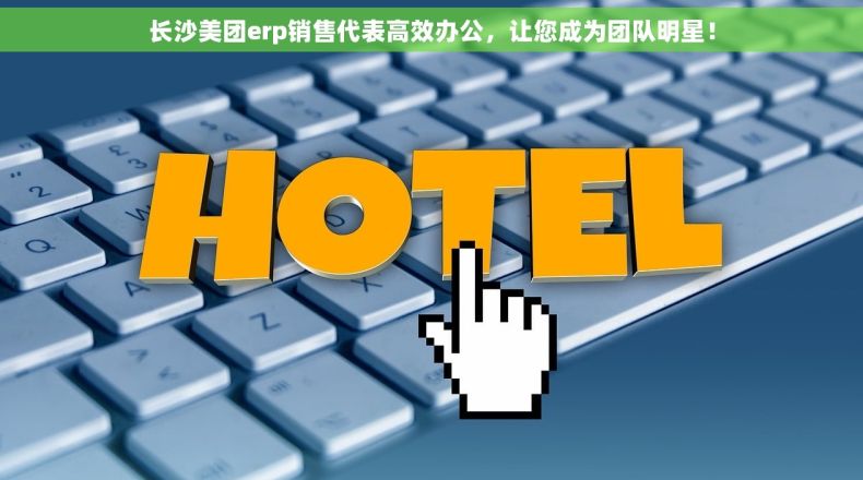 长沙美团erp销售代表高效办公，让您成为团队明星！
