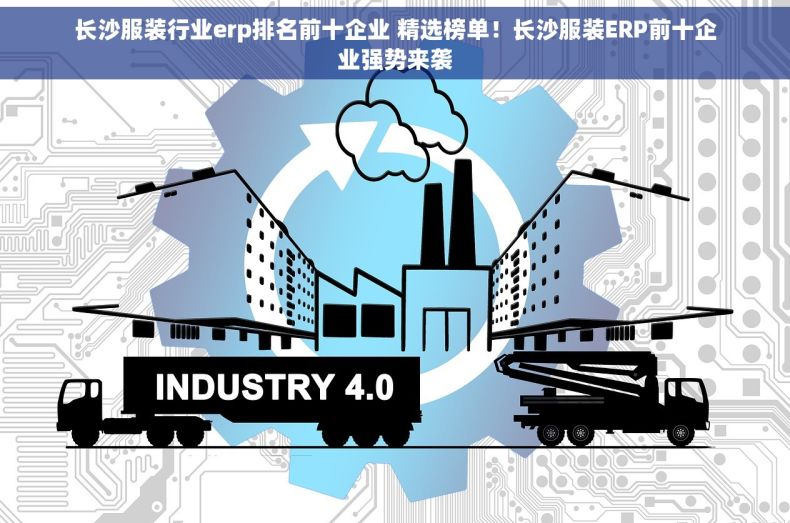 长沙服装行业erp排名前十企业 精选榜单！长沙服装ERP前十企业强势来袭