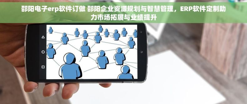 邵阳电子erp软件订做 邵阳企业资源规划与智慧管理，ERP软件定制助力市场拓展与业绩提升