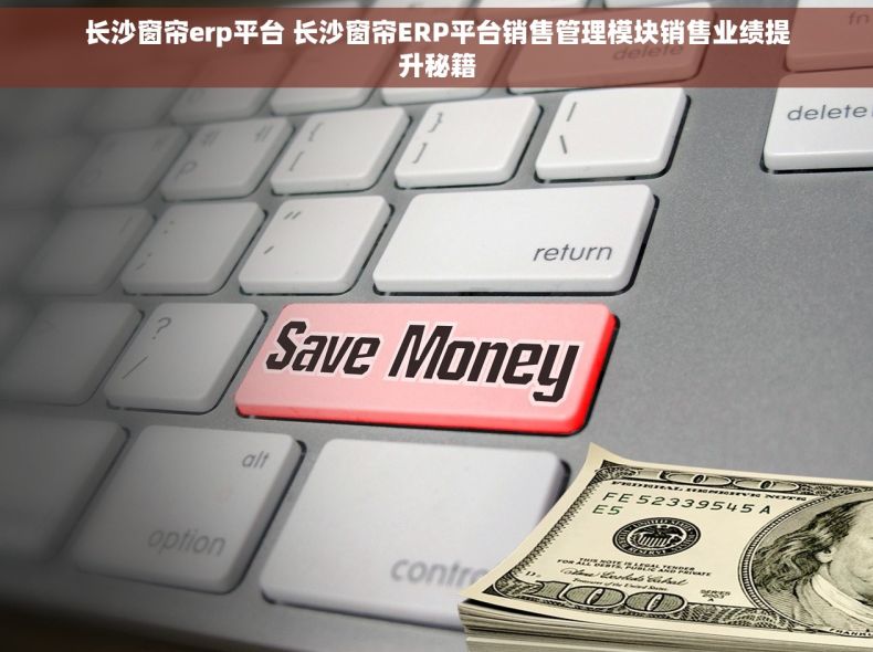 长沙窗帘erp平台 长沙窗帘ERP平台销售管理模块销售业绩提升秘籍