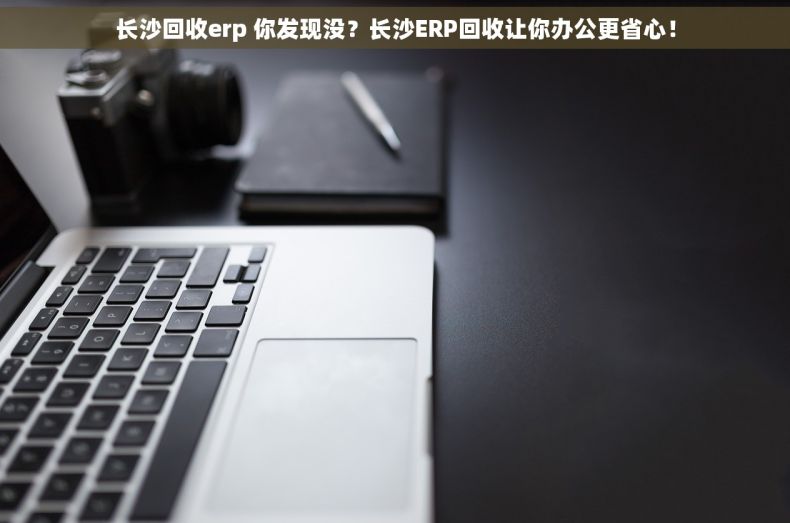 长沙回收erp 你发现没？长沙ERP回收让你办公更省心！