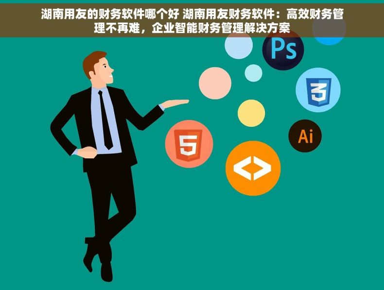 湖南用友的财务软件哪个好 湖南用友财务软件：高效财务管理不再难，企业智能财务管理解决方案